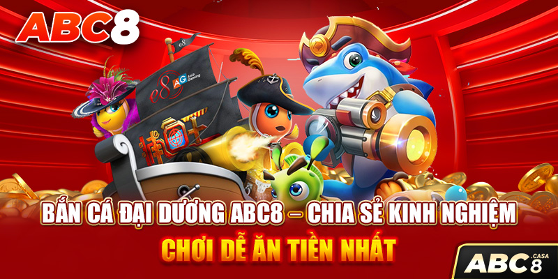 Bắn Cá Đại Dương ABC8 – Chia Sẻ Kinh Nghiệm Chơi Dễ Ăn Tiền Nhất